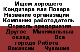 Ищем хорошего Кондитера или Повара › Название организации ­ Компания-работодатель › Отрасль предприятия ­ Другое › Минимальный оклад ­ 20 000 - Все города Работа » Вакансии   . Чувашия респ.,Алатырь г.